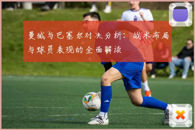 曼城与巴塞尔对决分析：战术布局与球员表现的全面解读