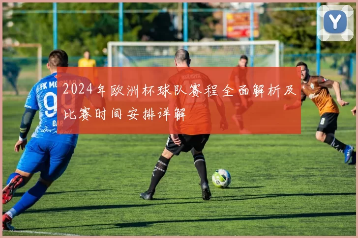 2024年欧洲杯球队赛程全面解析及比赛时间安排详解