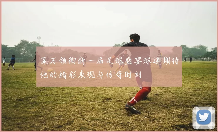莱万领衔新一届足球盛宴球迷期待他的精彩表现与传奇时刻
