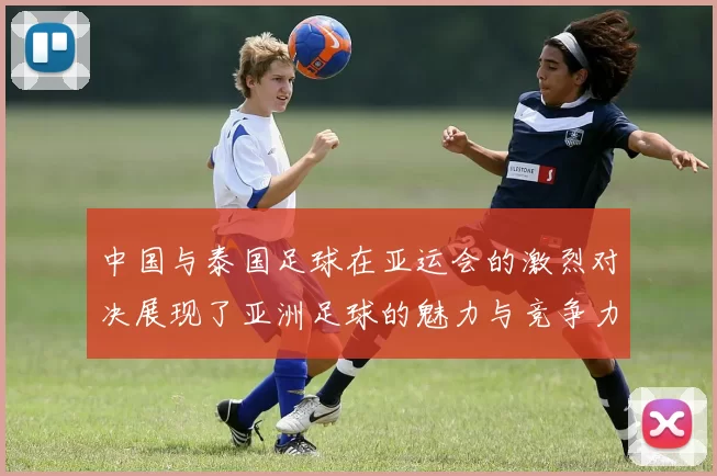 中国与泰国足球在亚运会的激烈对决展现了亚洲足球的魅力与竞争力