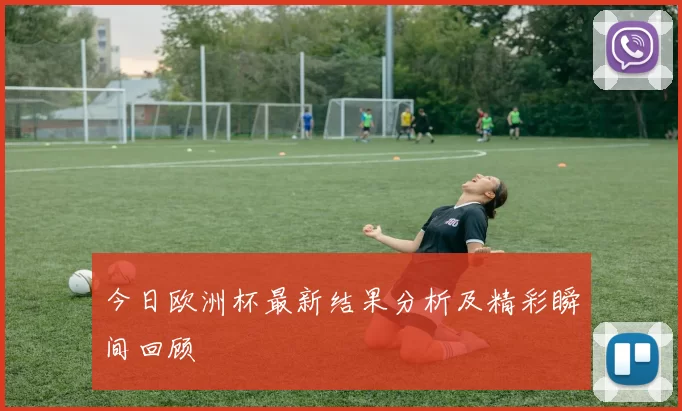 今日欧洲杯最新结果分析及精彩瞬间回顾