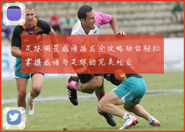 足球明星成语接龙全攻略助你轻松掌握成语与足球的完美结合