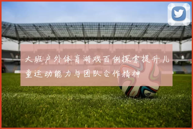 大班户外体育游戏百例探索提升儿童运动能力与团队合作精神