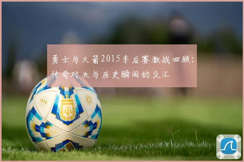 勇士与火箭2015季后赛激战回顾：传奇对决与历史瞬间的交汇