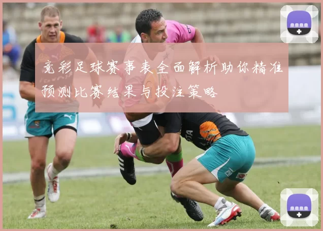 竞彩足球赛事表全面解析助你精准预测比赛结果与投注策略