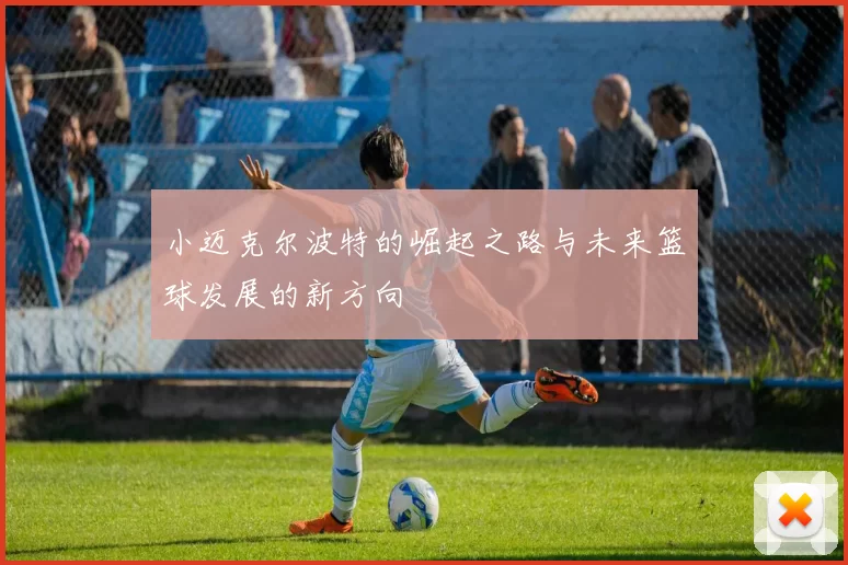 小迈克尔波特的崛起之路与未来篮球发展的新方向