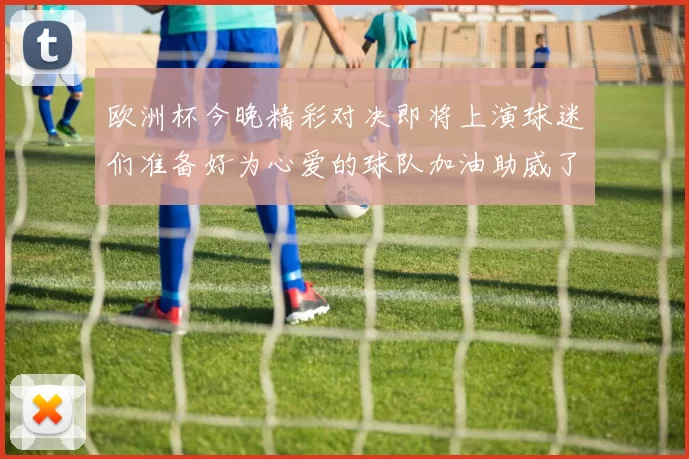 欧洲杯今晚精彩对决即将上演球迷们准备好为心爱的球队加油助威了吗