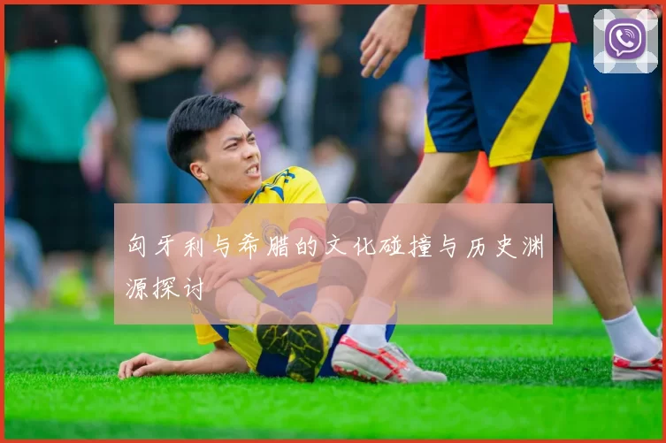 匈牙利与希腊的文化碰撞与历史渊源探讨