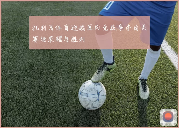 托利马体育迎战国民竞技争夺南美赛场荣耀与胜利